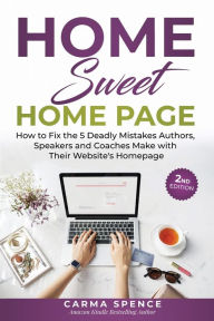 Home Sweet Home Page: How to Fix the 5 Deadly Mistakes Authors, Speakers, and Coaches Makes with Their Website's Homepage Carma Spence Author
