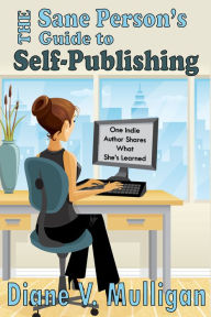 The Sane Person's Guide to Self-Publishing Diane V. Mulligan Author