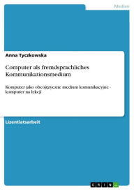Computer als fremdsprachliches Kommunikationsmedium: Komputer jako obcoj?zyczne medium komunikacyjne - komputer na lekcji Anna Tyczkowska Author