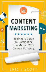 Content Marketing: A Beginner's Guide to Dominating the Market with Content Marketing Eric J Scott Author