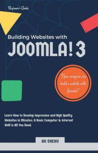 Building Websites with Joomla! 3: Learn How to Develop Impressive and High Quality Websites in Minutes. A Basic Computer & Internet Skill Is A