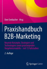 Praxishandbuch B2B-Marketing: Neueste Konzepte, Strategien und Technologien sowie praxiserprobte Vorgehensmodelle - mit 14 Fallstudien Uwe Seebacher E
