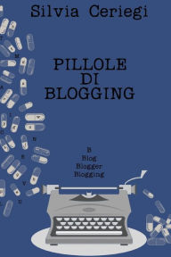 Pillole di Blogging: Guida pratica per blogger che vogliono trasformare una passione in qualcosa di più Silvia Ceriegi Author