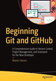 Beginning Git and GitHub: A Comprehensive Guide to Version Control, Project Management, and Teamwork for the New Developer Mariot Tsitoara Author