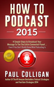 How To Podcast 2015: Four Simple Steps to Broadcast Your Message to the Connected Planet Paul Colligan Author