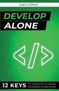 Develop Alone: 12 keys to innovative work for an amazing software release Alex Gurkin Author
