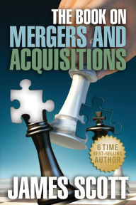 The Book on: MERGERS AND ACQUISITIONS James Scott Author