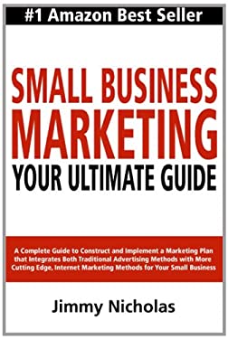 Small Business Marketing - Your Ultimate Guide : A Complete Guide to Construct and Implement a Marketing Plan That Integrates Both Traditional Adverti