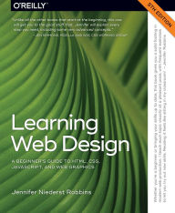 Learning Web Design: A Beginner's Guide to HTML, CSS, JavaScript, and Web Graphics Jennifer Robbins Author