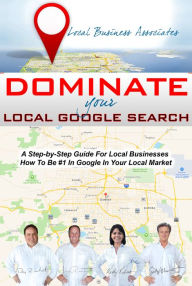 Dominate Your Local Google Search: A Step-by-Step Guide For Local Businesses; How To Be #1 In Google In Your Local Market Ray Riechert Author