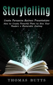 Storytelling: Create Persuasive Business Presentations (How to Create Powerful Plots to Give Your Readers a Memorable Journey) Thomas Butts Author