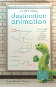 Destination Animation: How smart marketeers convey complex messages memorably Christine MacKay Author