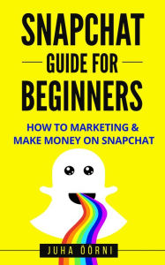 Snapchat Guide For Beginners: How to Marketing & Make Money on Snapchat Juha Öörni Author