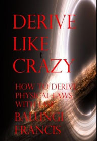 Derive Like Crazy: How to Derive Physical Laws with Ease Balungi Francis Author