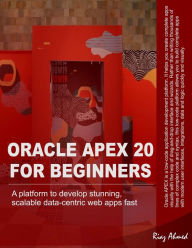 Oracle APEX 20 For Beginners: A platform to develop stunning, scalable data-centric web apps fast Riaz Ahmed Author