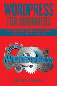WordPress For Beginners: Tips and Tricks to Build a WordPress Website Fast without Coding Daniel Jones Author