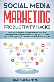 Social Media Marketing Productivity Hacks: Beat Procrastination And Sell More By Using Time Management Strategies And Tools To Help Your Business Grow