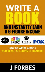 Write a Book and Instantly Earn a 6-Figure Income: How to Write a Book and Reach Millions of Readers J. Forbes Author
