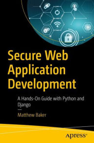 Secure Web Application Development: A Hands-On Guide with Python and Django Matthew Baker Author