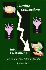Turning Connections Into Customers: Increasing Your Internet Profits Bonnie Dye Author