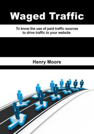 Waged Traffic: To know the use of paid traffic sources to drive traffic to your website Henry Moore Author