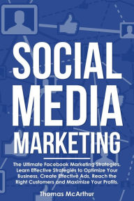 Social Media Marketing: The Ultimate Facebook Marketing Strategies. Learn Effective Strategies to Optimize Your Business, Create Effective Ads, Reach