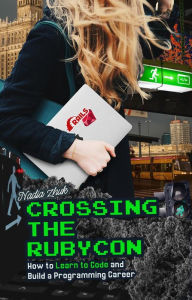 Crossing the Rubycon: How to Learn to Code and Build a Programming Career Nadia Zhuk Author