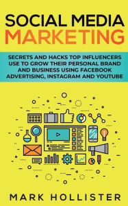 Social Media Marketing: Secrets and Hacks Top Influencers Use to Grow Their Personal Brand and Business Using Facebook Advertising, Instagram and YouT