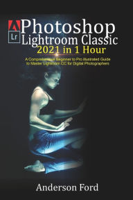 Photoshop Lightroom Classic 2021 in 1 Hour: A Comprehensive Beginner to Pro illustrated Guide to Master Lightroom CC For Digital Photographers Anderso