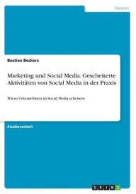 Marketing und Social Media. Gescheiterte Aktivitäten von Social Media in der Praxis: Wieso Unternehmen an Social Media scheitern Bastian Beckers Auth
