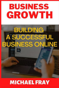 Business Growth: Building a Successful Business Online Michael Fray Author