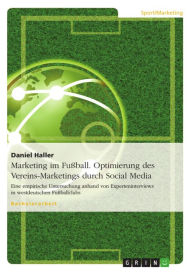 Marketing im Fußball. Optimierung des Vereins-Marketings durch Social Media: Eine empirische Untersuchung anhand von Experteninterviews in westdeutsc