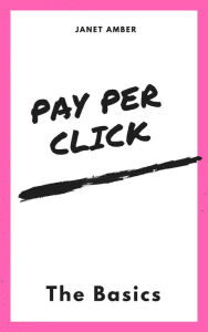 Pay Per Click: The Basics Janet Amber Author