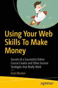 Using Your Web Skills To Make Money: Secrets of a Successful Online Course Creator and Other Income Strategies that Really Work Azat Mardan Author