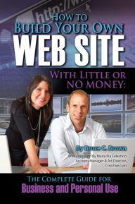 How to Build Your Own Web Site With Little or No Money: The Complete Guide for Business and Personal Use Bruce Brown Author