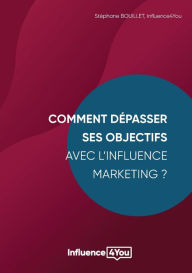 Comment dépasser ses objectifs avec l'Influence Marketing ?: Influence Marketing et Performance Stéphane Bouillet Author