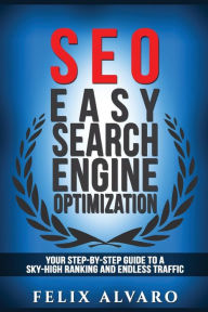 SEO: Easy Search Engine Optimization, Your Step-By-Step Guide To A Sky-High Search Engine Ranking And Never Ending Traffic Felix Alvaro Author
