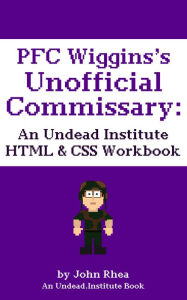 PFC Wiggins's Unofficial Commissary: An Undead Institute HTML & CSS Workbook John Rhea Author