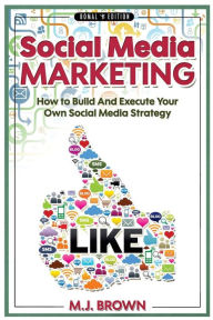 Social Media Marketing: Social Media Marketing - 2nd EDITION - How To Build And Execute Your Own Social Media Strategy M.J. Brown Author