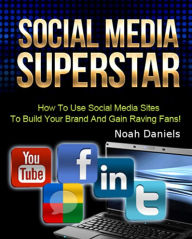 Social Media Superstar: How To Use Social Media Sites To Build Your Brand And Gain Raving Fans! Noah Daniels Author