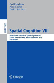 Spatial Cognition VIII: International Conference, Spatial Cognition 2012, Kloster Seeon, Germany, August 31 -- September 3, 2012, Proceedings Cyrill S