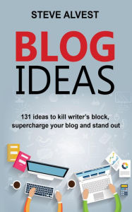 Blog Ideas: 131 Ideas to Kill Writer's Block, Supercharge Your Blog and Stand Out Steve Alvest Author