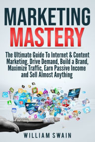 Marketing Mastery: The Ultimate Guide To Internet & Content Marketing. Drive Demand, Build a Brand, Maximize Traffic, Earn Passive Income and Sell Alm