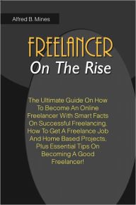 Freelancer On The Rise: The Ultimate Guide On How To Become An Online Freelancer With Smart Facts On Successful Freelancing, How To Get A Freelance Jo