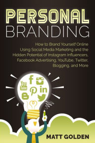 Personal Branding: How to Brand Yourself Online Using Social Media Marketing and the Hidden Potential of Instagram Influencers, Facebook Advertising,