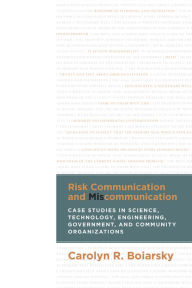 Risk Communication and Miscommunication: Case Studies in Science, Technology, Engineering, Government, and Community Organizations Carolyn Boiarsky Au