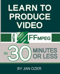 Learn to Produce Videos with FFmpeg: In Thirty Minutes or Less Jan Lee Ozer Author