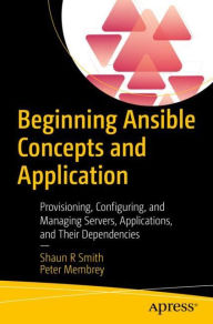 Beginning Ansible Concepts and Application: Provisioning, Configuring, and Managing Servers, Applications, and Their Dependencies Shaun R Smith Author