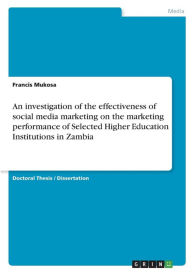 An investigation of the effectiveness of social media marketing on the marketing performance of Selected Higher Education Institutions in Zambia Franc