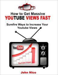 How to Get Massive Youtube Views Fast: Surefire Ways to Increase Your Youtube Views John Nico Author